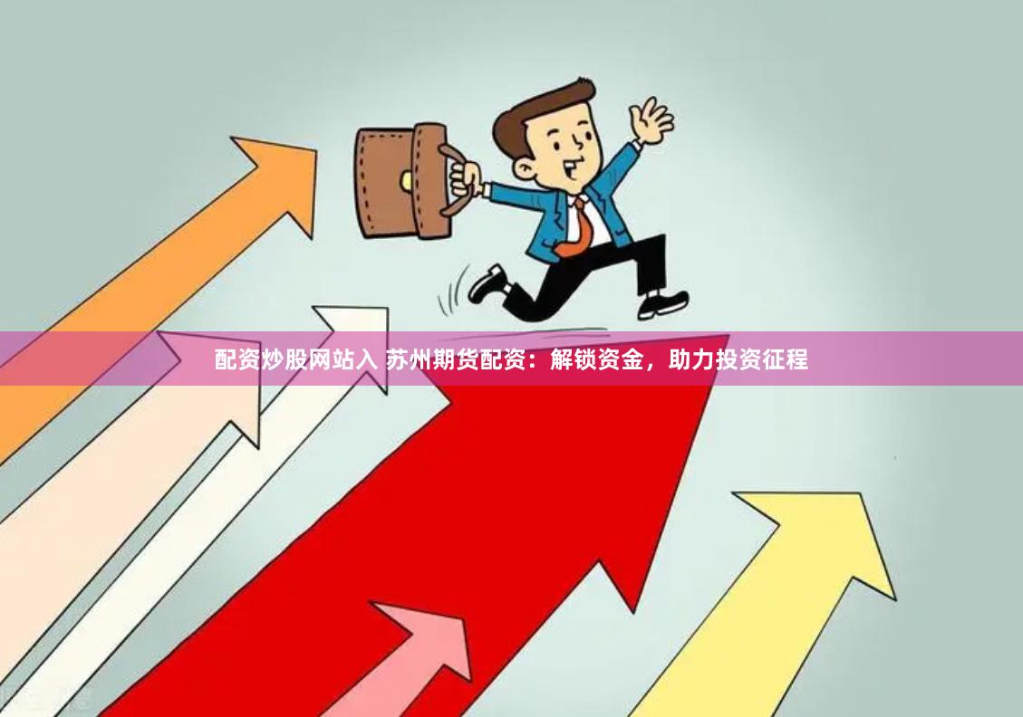 配资炒股网站入 苏州期货配资：解锁资金，助力投资征程