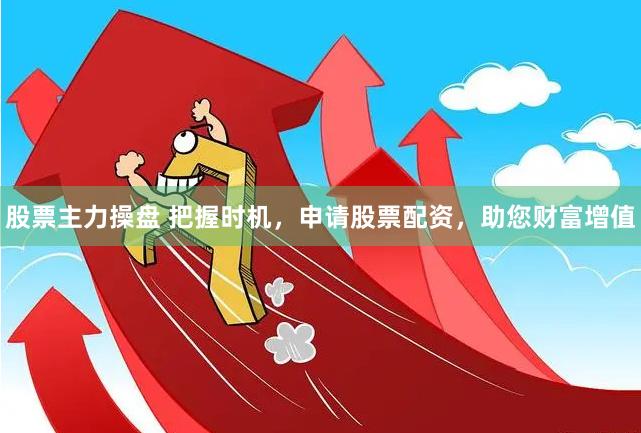 股票主力操盘 把握时机，申请股票配资，助您财富增值