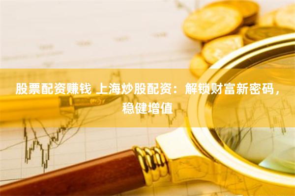 股票配资赚钱 上海炒股配资：解锁财富新密码，稳健增值
