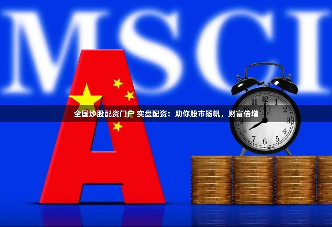 全国炒股配资门户 实盘配资：助你股市扬帆，财富倍增