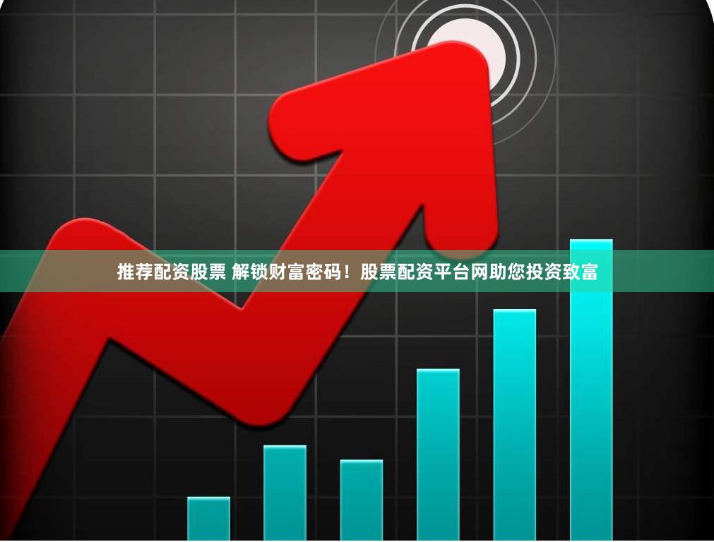推荐配资股票 解锁财富密码！股票配资平台网助您投资致富