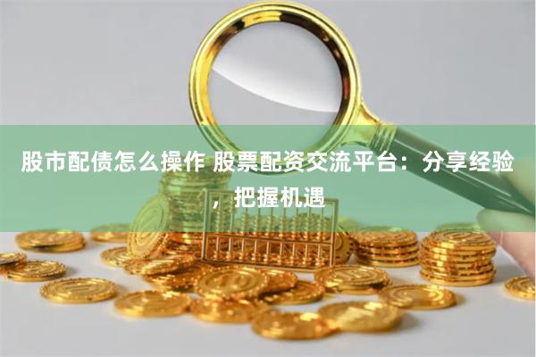 股市配债怎么操作 股票配资交流平台：分享经验，把握机遇