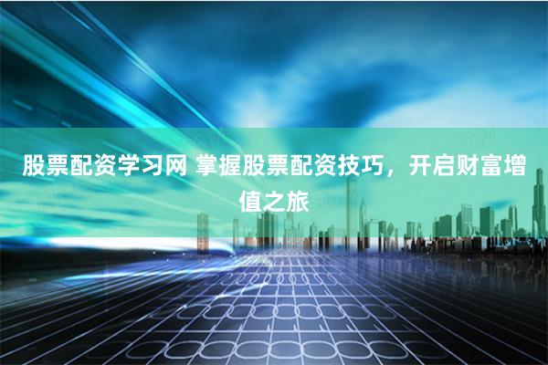 股票配资学习网 掌握股票配资技巧，开启财富增值之旅
